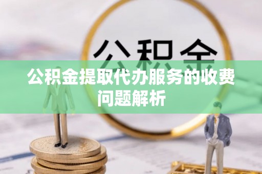 丹阳公积金提取代办服务的收费问题解析
