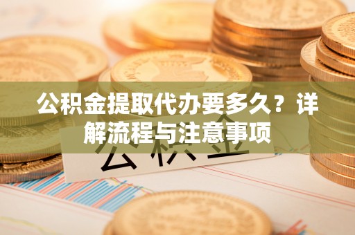 丹阳公积金提取代办要多久？详解流程与注意事项