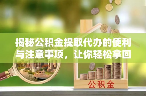 丹阳揭秘公积金提取代办的便利与注意事项，让你轻松拿回属于你的钱！