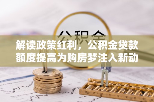 丹阳解读政策红利，公积金贷款额度提高为购房梦注入新动力