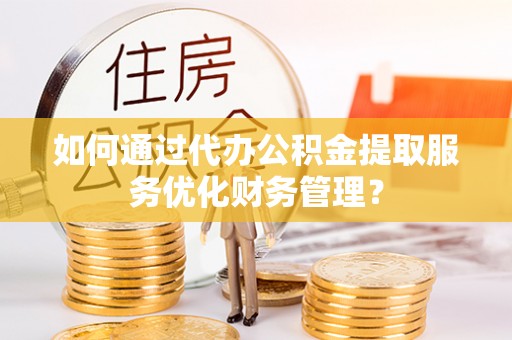 丹阳如何通过代办公积金提取服务优化财务管理？