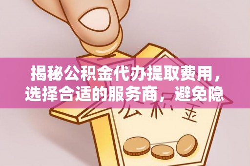 丹阳揭秘公积金代办提取费用，选择合适的服务商，避免隐性收费