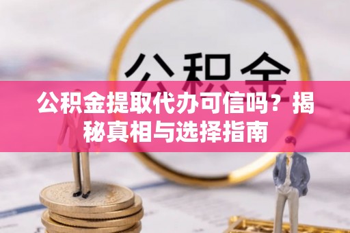 丹阳公积金提取代办可信吗？揭秘真相与选择指南