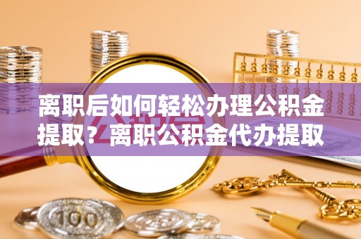 丹阳离职后如何轻松办理公积金提取？离职公积金代办提取全攻略