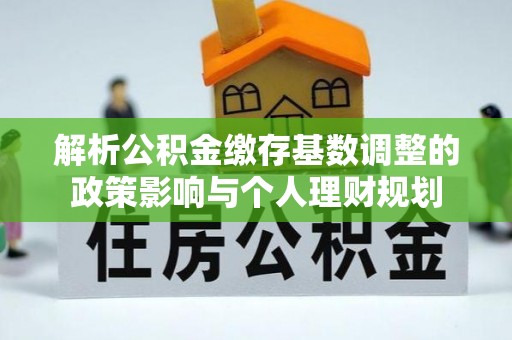 丹阳解析公积金缴存基数调整的政策影响与个人理财规划