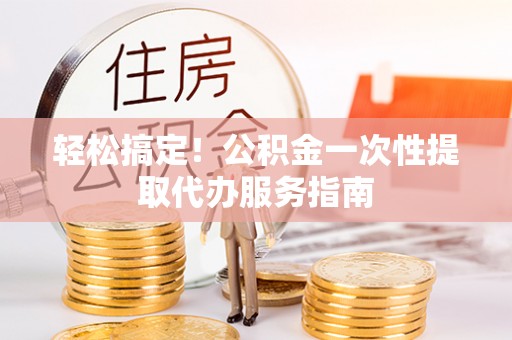 丹阳轻松搞定！公积金一次性提取代办服务指南