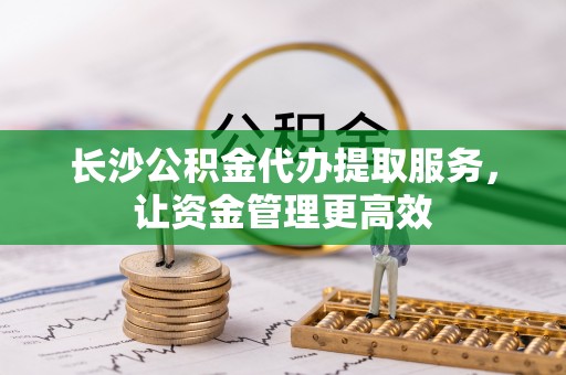 丹阳长沙公积金代办提取服务，让资金管理更高效
