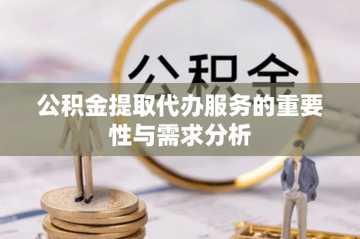 丹阳公积金提取代办服务的重要性与需求分析