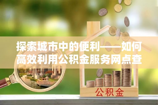 丹阳探索城市中的便利——如何高效利用公积金服务网点查询功能