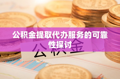 丹阳公积金提取代办服务的可靠性探讨