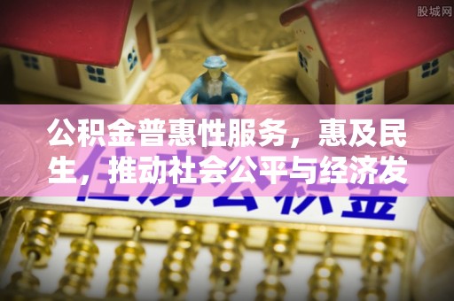丹阳公积金普惠性服务，惠及民生，推动社会公平与经济发展的基石