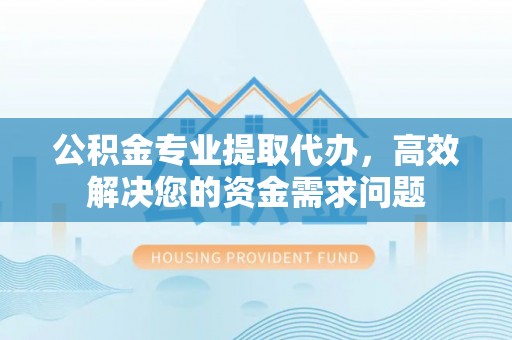 丹阳公积金专业提取代办，高效解决您的资金需求问题