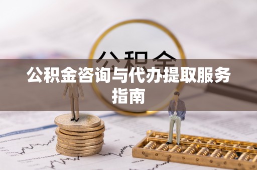 丹阳公积金咨询与代办提取服务指南