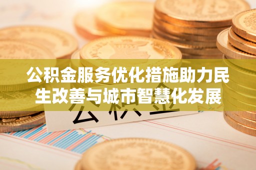丹阳公积金服务优化措施助力民生改善与城市智慧化发展