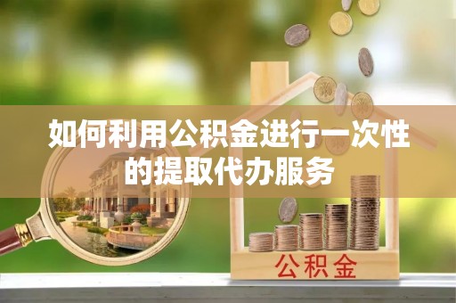 丹阳如何利用公积金进行一次性的提取代办服务