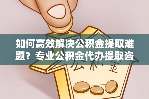 丹阳如何高效解决公积金提取难题？专业公积金代办提取咨询服务来助力