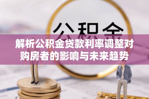 丹阳解析公积金贷款利率调整对购房者的影响与未来趋势