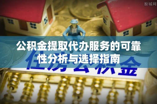 丹阳公积金提取代办服务的可靠性分析与选择指南