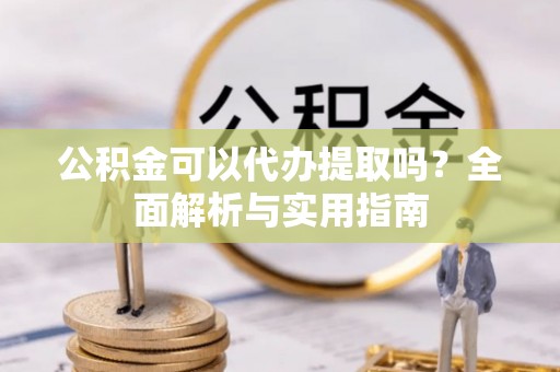 丹阳公积金可以代办提取吗？全面解析与实用指南