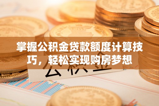 丹阳掌握公积金贷款额度计算技巧，轻松实现购房梦想