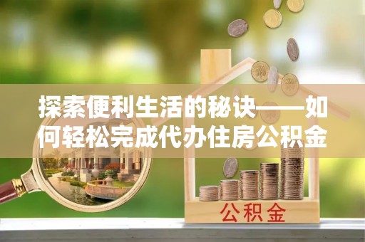 丹阳探索便利生活的秘诀——如何轻松完成代办住房公积金提取