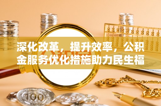 丹阳深化改革，提升效率，公积金服务优化措施助力民生福祉