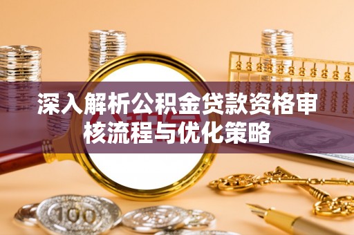 丹阳深入解析公积金贷款资格审核流程与优化策略