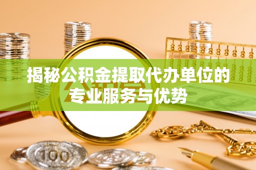 丹阳揭秘公积金提取代办单位的专业服务与优势