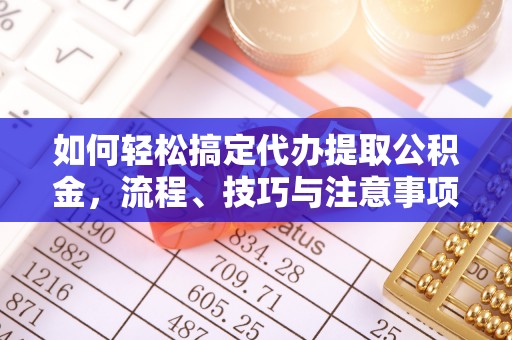 丹阳如何轻松搞定代办提取公积金，流程、技巧与注意事项全解析