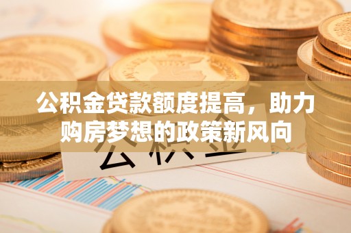 丹阳公积金贷款额度提高，助力购房梦想的政策新风向