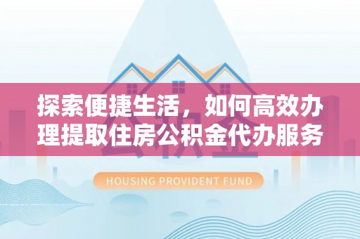 丹阳探索便捷生活，如何高效办理提取住房公积金代办服务