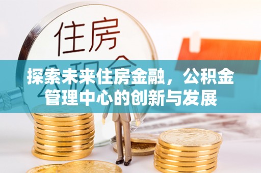 丹阳探索未来住房金融，公积金管理中心的创新与发展