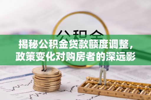 丹阳揭秘公积金贷款额度调整，政策变化对购房者的深远影响