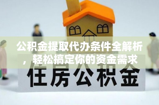 丹阳公积金提取代办条件全解析，轻松搞定你的资金需求