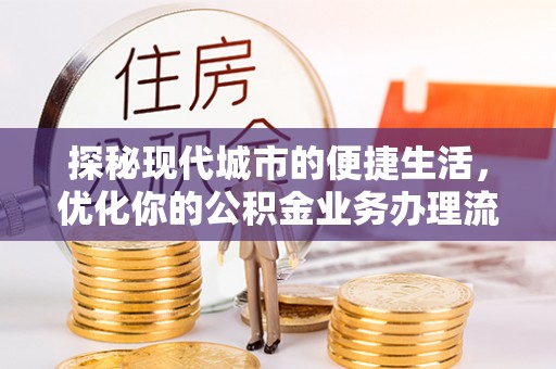 丹阳探秘现代城市的便捷生活，优化你的公积金业务办理流程