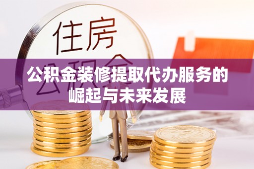 丹阳公积金装修提取代办服务的崛起与未来发展