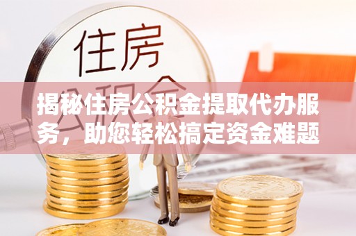 丹阳揭秘住房公积金提取代办服务，助您轻松搞定资金难题