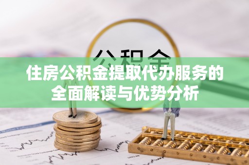 丹阳住房公积金提取代办服务的全面解读与优势分析