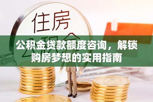 丹阳公积金贷款额度咨询，解锁购房梦想的实用指南