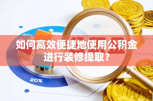 丹阳如何高效便捷地使用公积金进行装修提取？