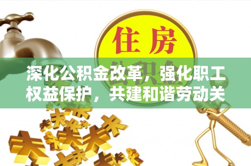 丹阳深化公积金改革，强化职工权益保护，共建和谐劳动关系