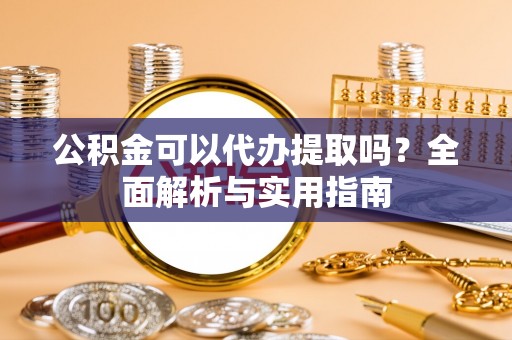 丹阳公积金可以代办提取吗？全面解析与实用指南