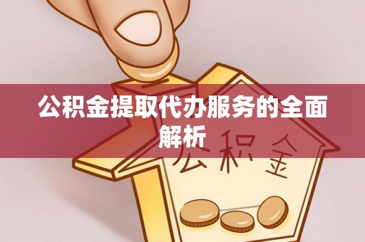 丹阳公积金提取代办服务的全面解析