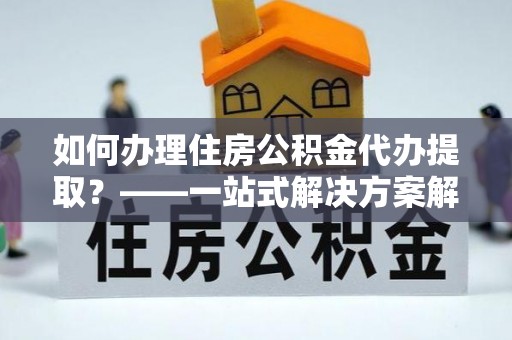 丹阳如何办理住房公积金代办提取？——一站式解决方案解析