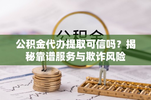 丹阳公积金代办提取可信吗？揭秘靠谱服务与欺诈风险