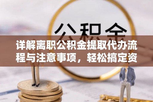丹阳详解离职公积金提取代办流程与注意事项，轻松搞定资金提取