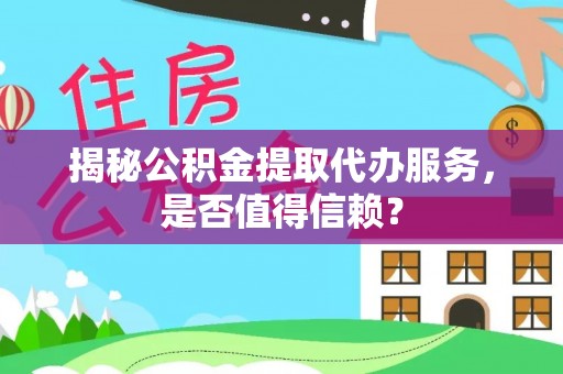丹阳揭秘公积金提取代办服务，是否值得信赖？