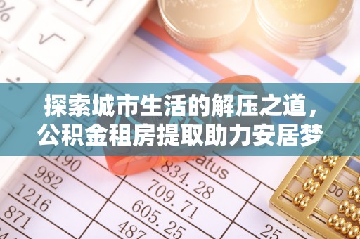 丹阳探索城市生活的解压之道，公积金租房提取助力安居梦想