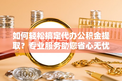 丹阳如何轻松搞定代办公积金提取？专业服务助您省心无忧
