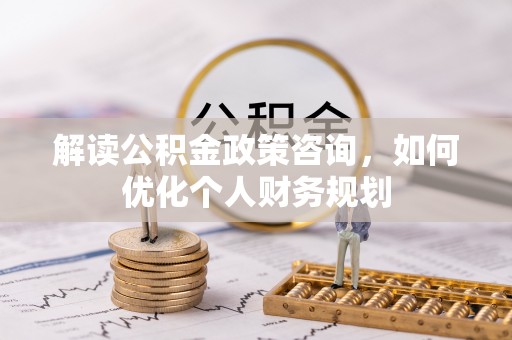 丹阳解读公积金政策咨询，如何优化个人财务规划